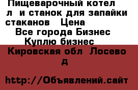 Пищеварочный котел 25 л. и станок для запайки стаканов › Цена ­ 250 000 - Все города Бизнес » Куплю бизнес   . Кировская обл.,Лосево д.